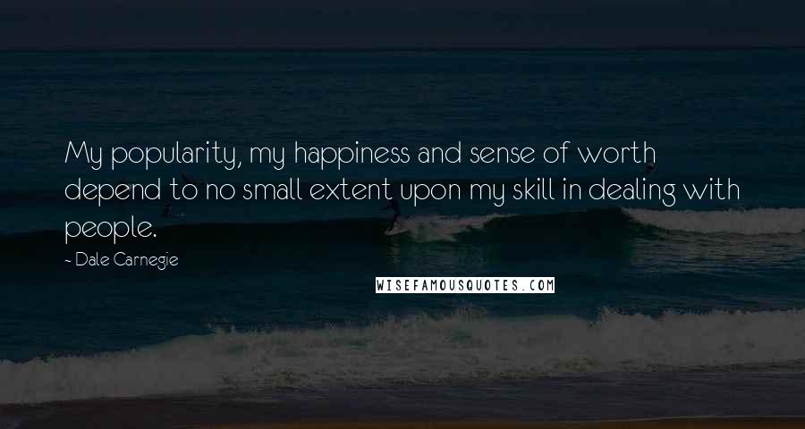 Dale Carnegie Quotes: My popularity, my happiness and sense of worth depend to no small extent upon my skill in dealing with people.