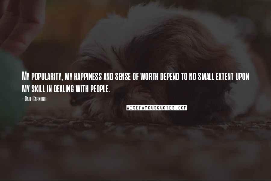 Dale Carnegie Quotes: My popularity, my happiness and sense of worth depend to no small extent upon my skill in dealing with people.