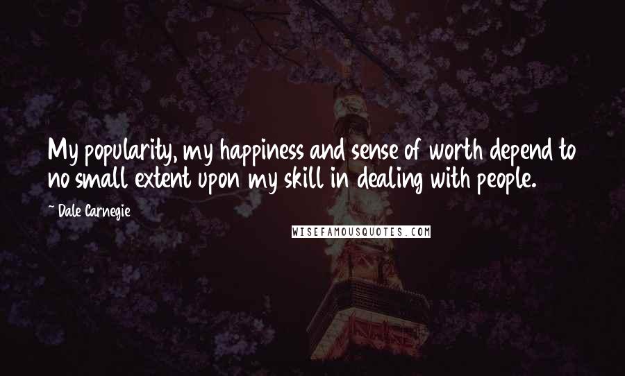 Dale Carnegie Quotes: My popularity, my happiness and sense of worth depend to no small extent upon my skill in dealing with people.