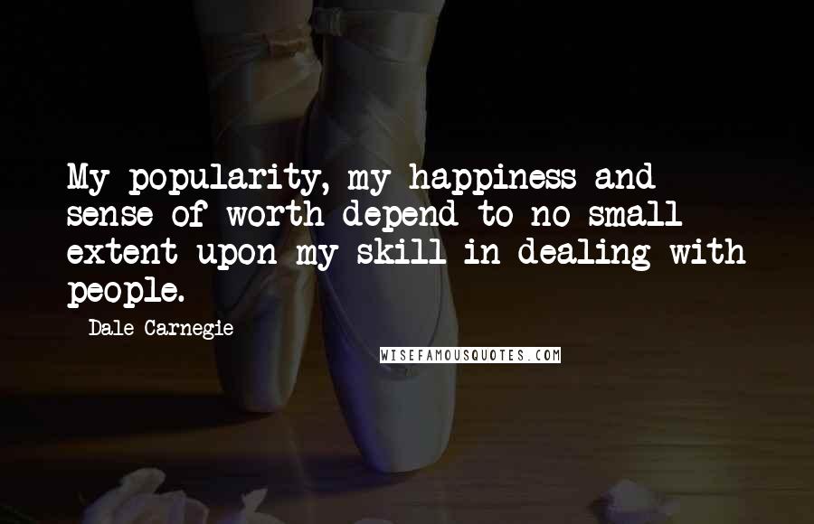 Dale Carnegie Quotes: My popularity, my happiness and sense of worth depend to no small extent upon my skill in dealing with people.