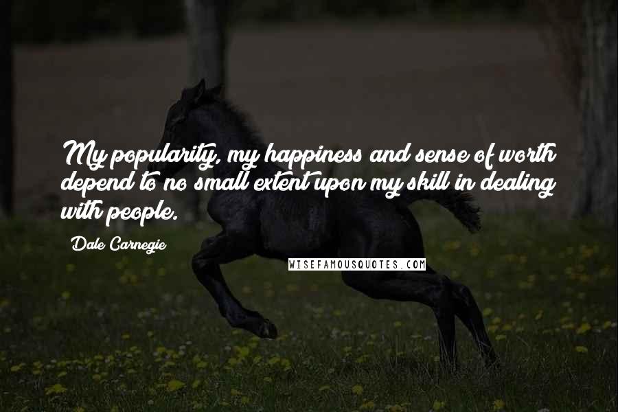 Dale Carnegie Quotes: My popularity, my happiness and sense of worth depend to no small extent upon my skill in dealing with people.