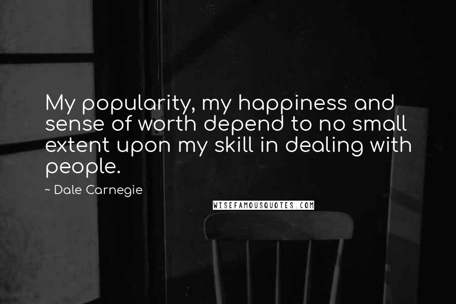 Dale Carnegie Quotes: My popularity, my happiness and sense of worth depend to no small extent upon my skill in dealing with people.