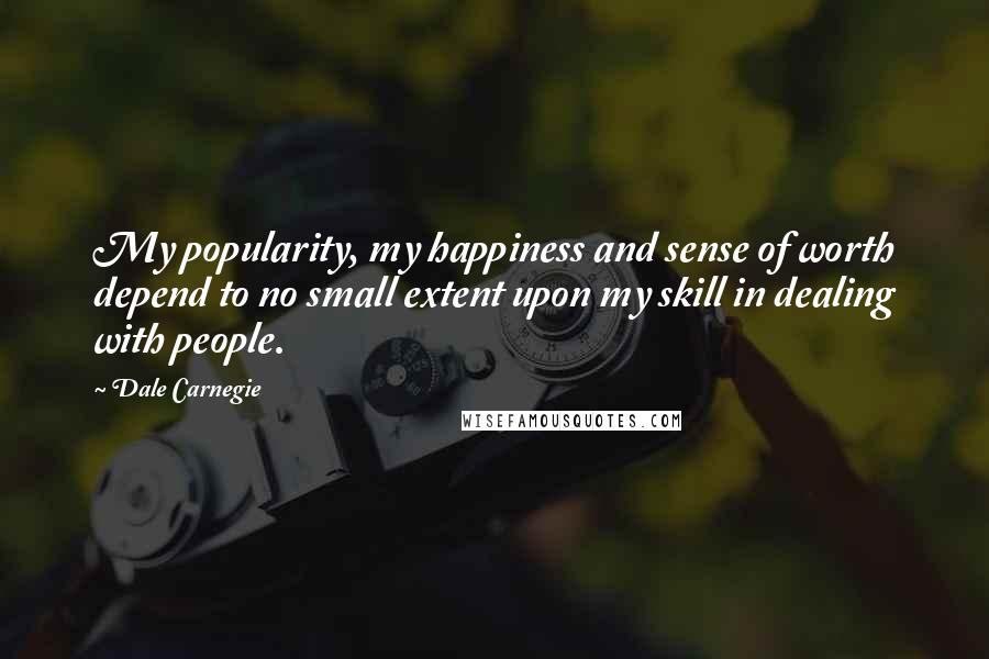 Dale Carnegie Quotes: My popularity, my happiness and sense of worth depend to no small extent upon my skill in dealing with people.