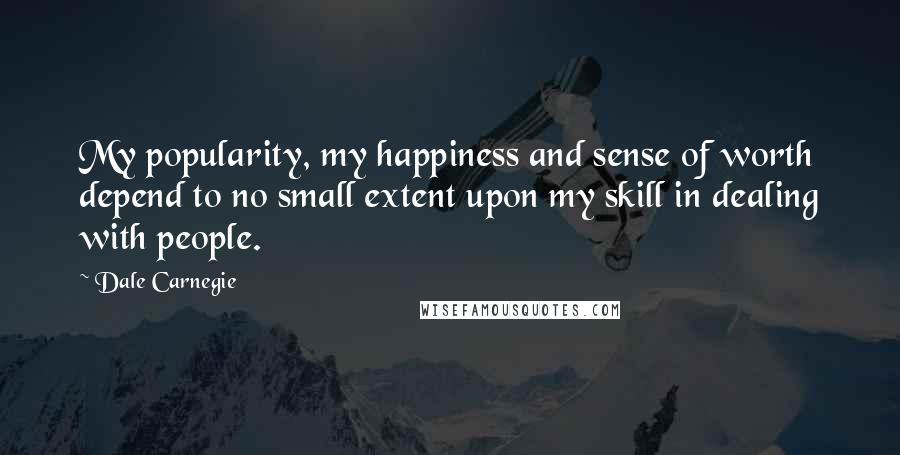 Dale Carnegie Quotes: My popularity, my happiness and sense of worth depend to no small extent upon my skill in dealing with people.