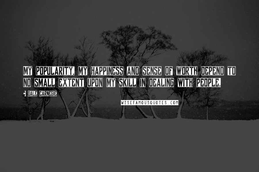 Dale Carnegie Quotes: My popularity, my happiness and sense of worth depend to no small extent upon my skill in dealing with people.