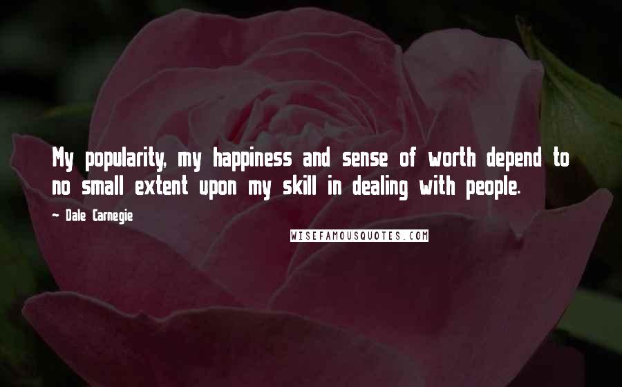 Dale Carnegie Quotes: My popularity, my happiness and sense of worth depend to no small extent upon my skill in dealing with people.