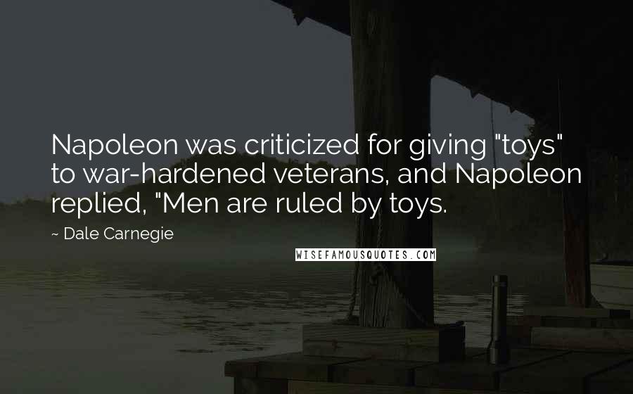 Dale Carnegie Quotes: Napoleon was criticized for giving "toys" to war-hardened veterans, and Napoleon replied, "Men are ruled by toys.