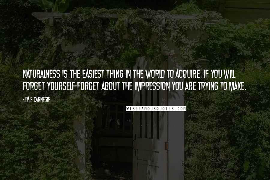 Dale Carnegie Quotes: Naturalness is the easiest thing in the world to acquire, if you will forget yourself-forget about the impression you are trying to make.