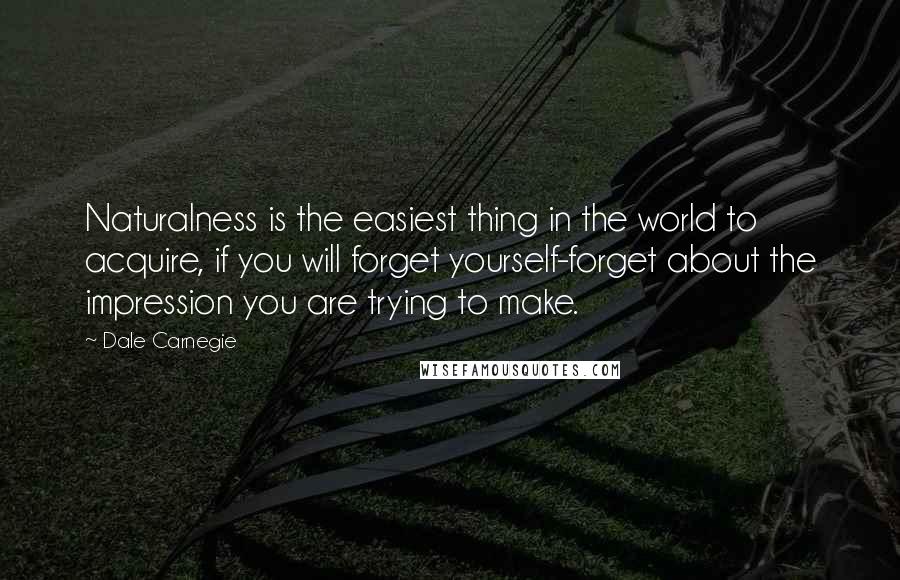 Dale Carnegie Quotes: Naturalness is the easiest thing in the world to acquire, if you will forget yourself-forget about the impression you are trying to make.