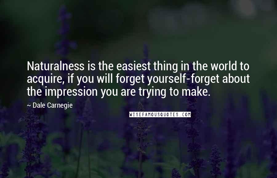 Dale Carnegie Quotes: Naturalness is the easiest thing in the world to acquire, if you will forget yourself-forget about the impression you are trying to make.