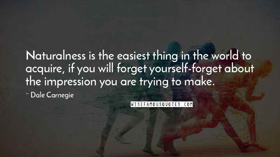 Dale Carnegie Quotes: Naturalness is the easiest thing in the world to acquire, if you will forget yourself-forget about the impression you are trying to make.