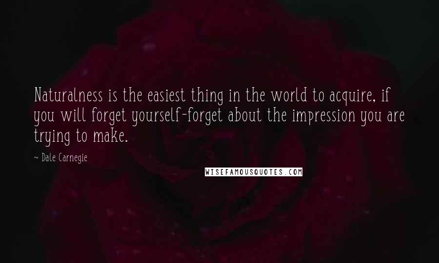 Dale Carnegie Quotes: Naturalness is the easiest thing in the world to acquire, if you will forget yourself-forget about the impression you are trying to make.