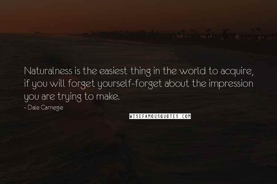 Dale Carnegie Quotes: Naturalness is the easiest thing in the world to acquire, if you will forget yourself-forget about the impression you are trying to make.