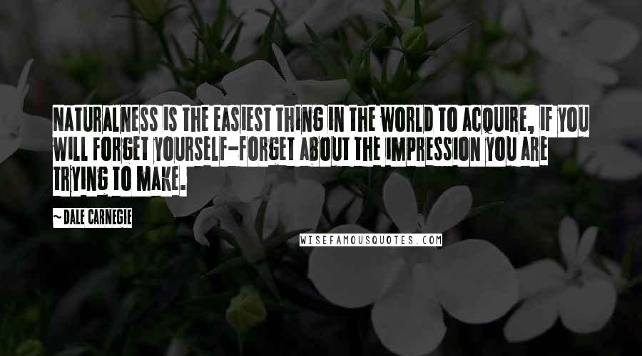 Dale Carnegie Quotes: Naturalness is the easiest thing in the world to acquire, if you will forget yourself-forget about the impression you are trying to make.