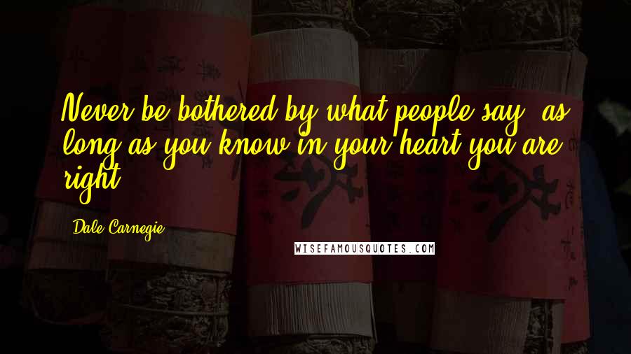 Dale Carnegie Quotes: Never be bothered by what people say, as long as you know in your heart you are right.