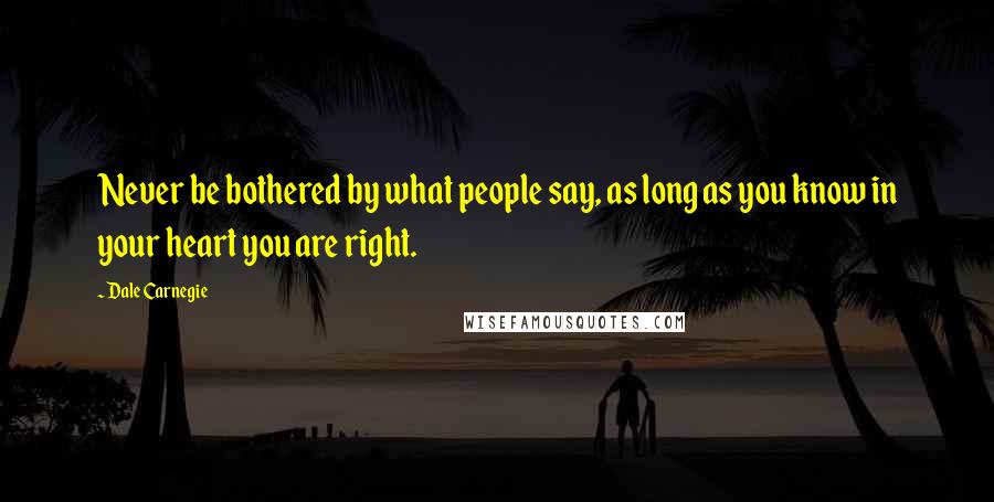 Dale Carnegie Quotes: Never be bothered by what people say, as long as you know in your heart you are right.