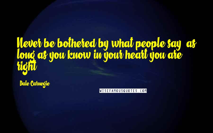 Dale Carnegie Quotes: Never be bothered by what people say, as long as you know in your heart you are right.