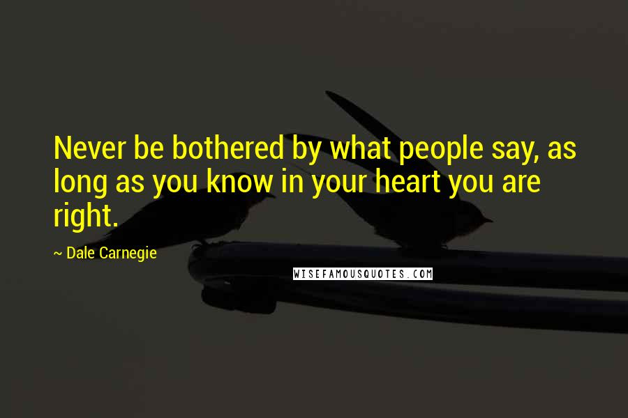Dale Carnegie Quotes: Never be bothered by what people say, as long as you know in your heart you are right.
