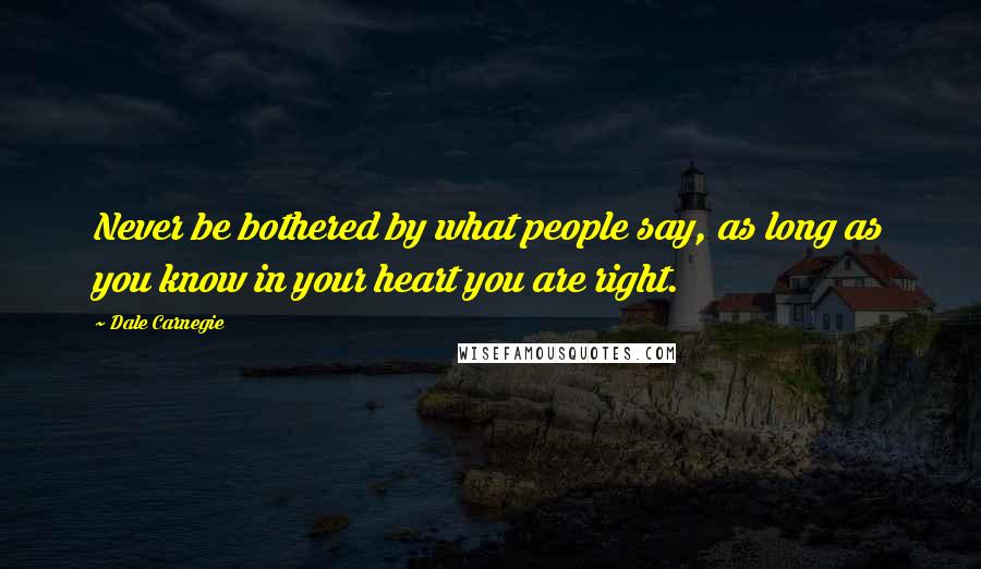 Dale Carnegie Quotes: Never be bothered by what people say, as long as you know in your heart you are right.