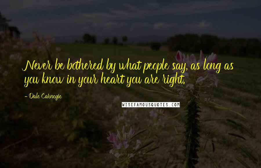 Dale Carnegie Quotes: Never be bothered by what people say, as long as you know in your heart you are right.