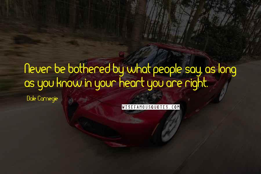 Dale Carnegie Quotes: Never be bothered by what people say, as long as you know in your heart you are right.