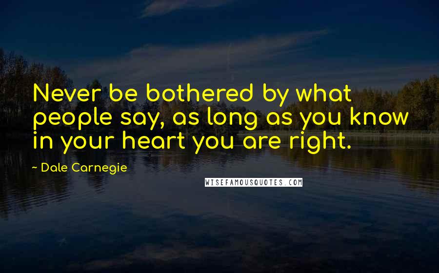 Dale Carnegie Quotes: Never be bothered by what people say, as long as you know in your heart you are right.