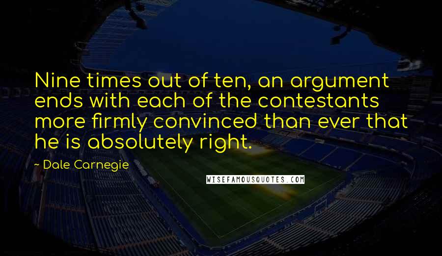 Dale Carnegie Quotes: Nine times out of ten, an argument ends with each of the contestants more firmly convinced than ever that he is absolutely right.