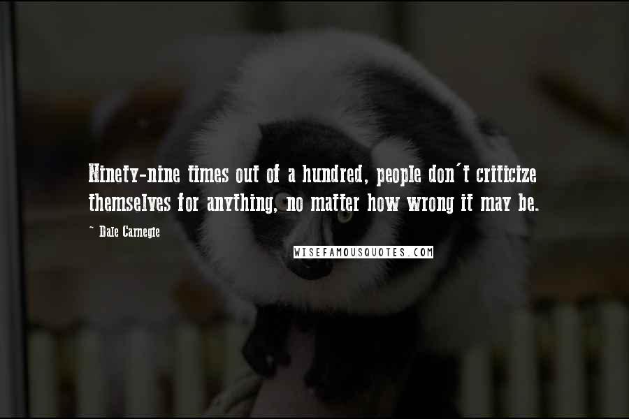 Dale Carnegie Quotes: Ninety-nine times out of a hundred, people don't criticize themselves for anything, no matter how wrong it may be.