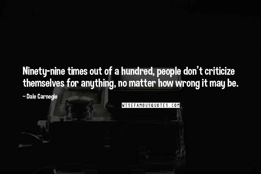 Dale Carnegie Quotes: Ninety-nine times out of a hundred, people don't criticize themselves for anything, no matter how wrong it may be.