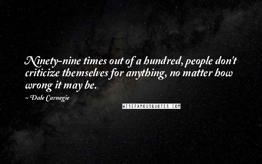 Dale Carnegie Quotes: Ninety-nine times out of a hundred, people don't criticize themselves for anything, no matter how wrong it may be.