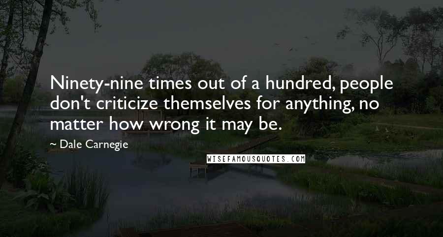 Dale Carnegie Quotes: Ninety-nine times out of a hundred, people don't criticize themselves for anything, no matter how wrong it may be.