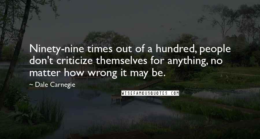 Dale Carnegie Quotes: Ninety-nine times out of a hundred, people don't criticize themselves for anything, no matter how wrong it may be.