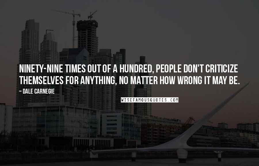 Dale Carnegie Quotes: Ninety-nine times out of a hundred, people don't criticize themselves for anything, no matter how wrong it may be.