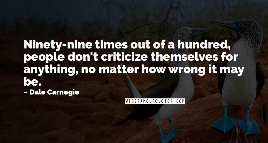 Dale Carnegie Quotes: Ninety-nine times out of a hundred, people don't criticize themselves for anything, no matter how wrong it may be.