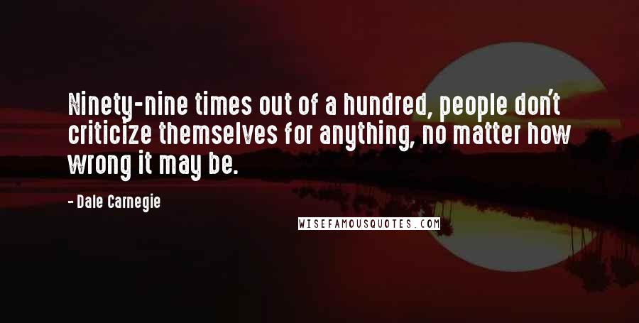 Dale Carnegie Quotes: Ninety-nine times out of a hundred, people don't criticize themselves for anything, no matter how wrong it may be.