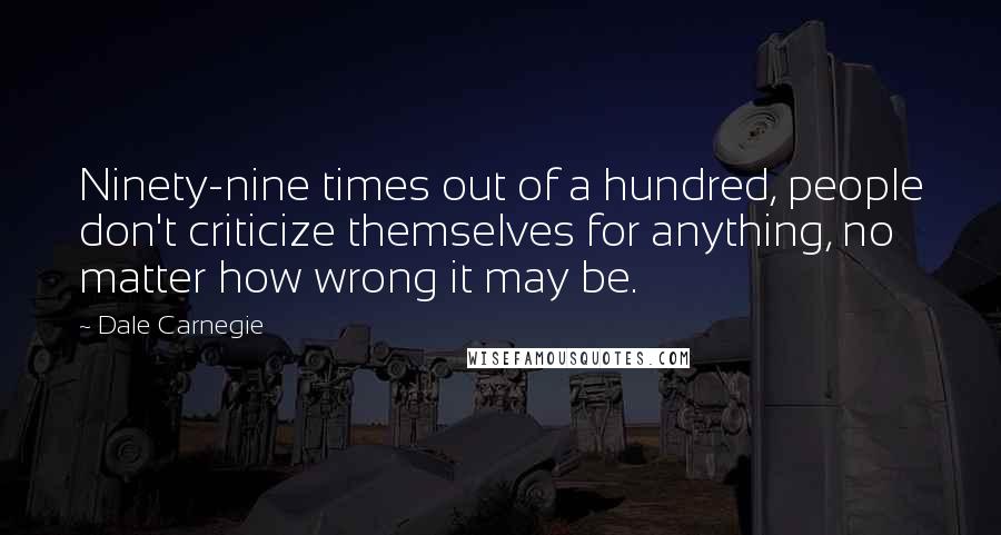 Dale Carnegie Quotes: Ninety-nine times out of a hundred, people don't criticize themselves for anything, no matter how wrong it may be.