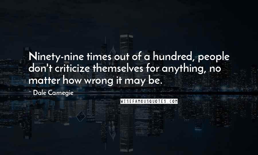 Dale Carnegie Quotes: Ninety-nine times out of a hundred, people don't criticize themselves for anything, no matter how wrong it may be.