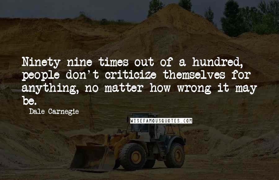 Dale Carnegie Quotes: Ninety-nine times out of a hundred, people don't criticize themselves for anything, no matter how wrong it may be.