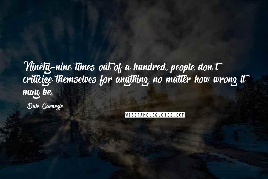 Dale Carnegie Quotes: Ninety-nine times out of a hundred, people don't criticize themselves for anything, no matter how wrong it may be.