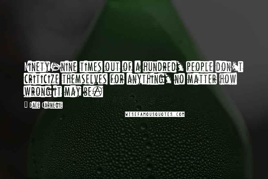 Dale Carnegie Quotes: Ninety-nine times out of a hundred, people don't criticize themselves for anything, no matter how wrong it may be.