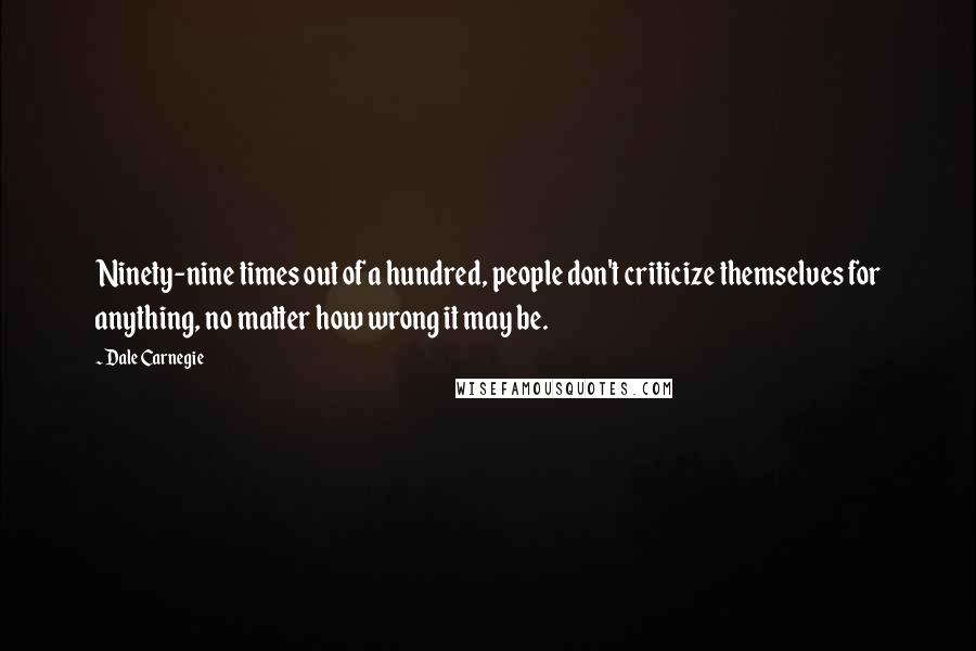 Dale Carnegie Quotes: Ninety-nine times out of a hundred, people don't criticize themselves for anything, no matter how wrong it may be.