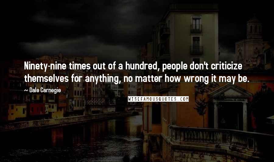 Dale Carnegie Quotes: Ninety-nine times out of a hundred, people don't criticize themselves for anything, no matter how wrong it may be.