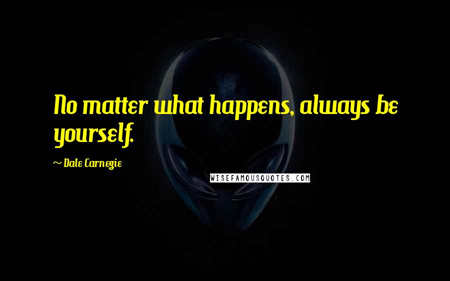 Dale Carnegie Quotes: No matter what happens, always be yourself.