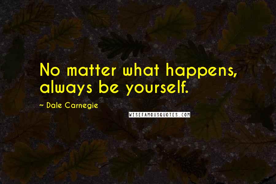 Dale Carnegie Quotes: No matter what happens, always be yourself.