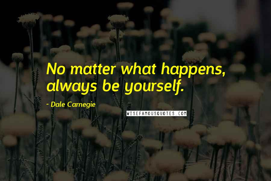 Dale Carnegie Quotes: No matter what happens, always be yourself.