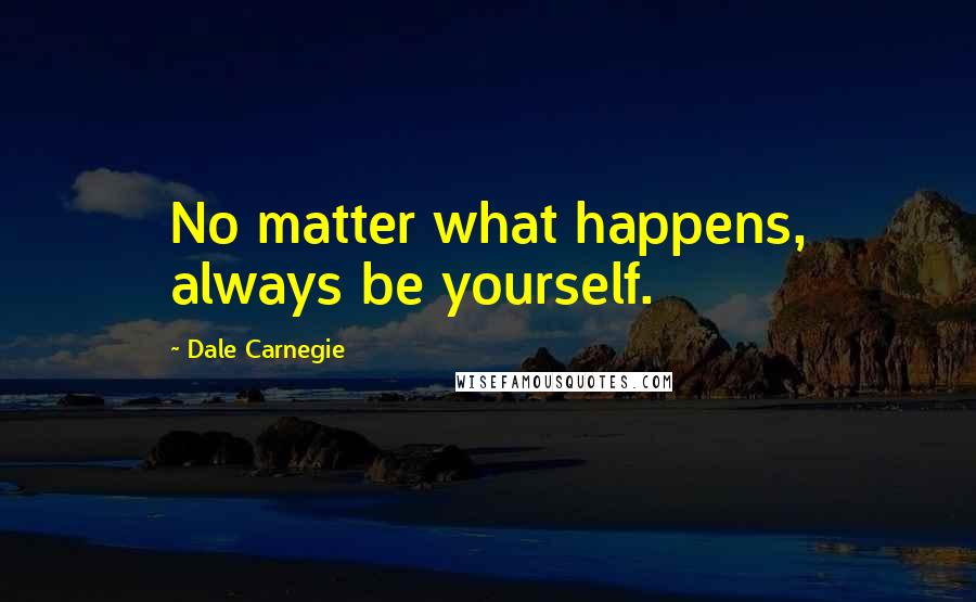 Dale Carnegie Quotes: No matter what happens, always be yourself.