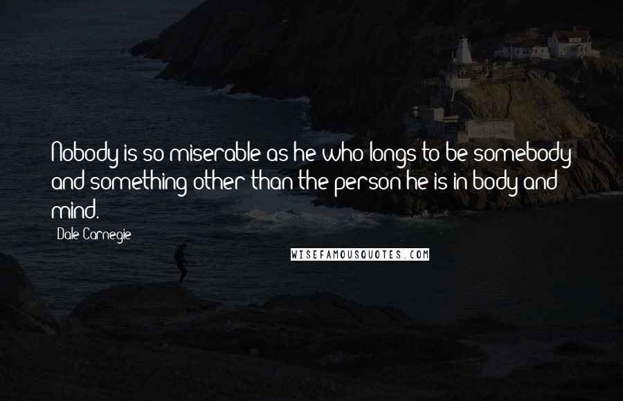 Dale Carnegie Quotes: Nobody is so miserable as he who longs to be somebody and something other than the person he is in body and mind.