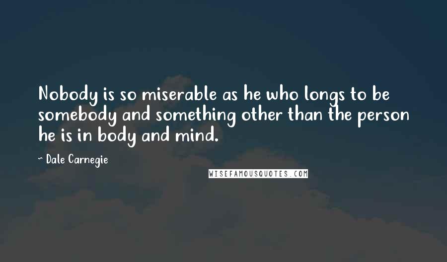 Dale Carnegie Quotes: Nobody is so miserable as he who longs to be somebody and something other than the person he is in body and mind.