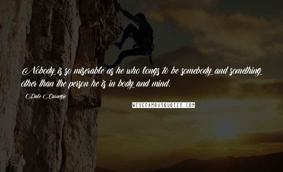 Dale Carnegie Quotes: Nobody is so miserable as he who longs to be somebody and something other than the person he is in body and mind.