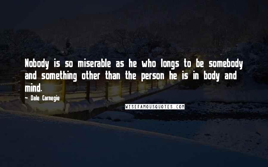 Dale Carnegie Quotes: Nobody is so miserable as he who longs to be somebody and something other than the person he is in body and mind.